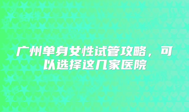 广州单身女性试管攻略，可以选择这几家医院