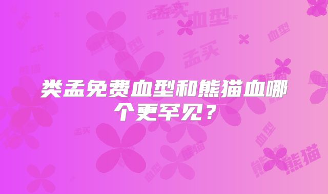 类孟免费血型和熊猫血哪个更罕见？