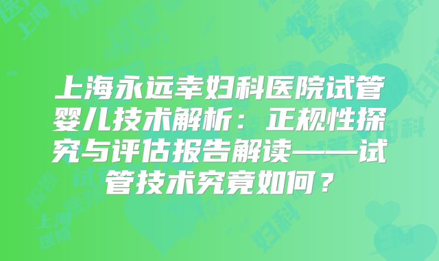 上海永远幸妇科医院试管婴儿技术解析：正规性探究与评估报告解读——试管技术究竟如何？