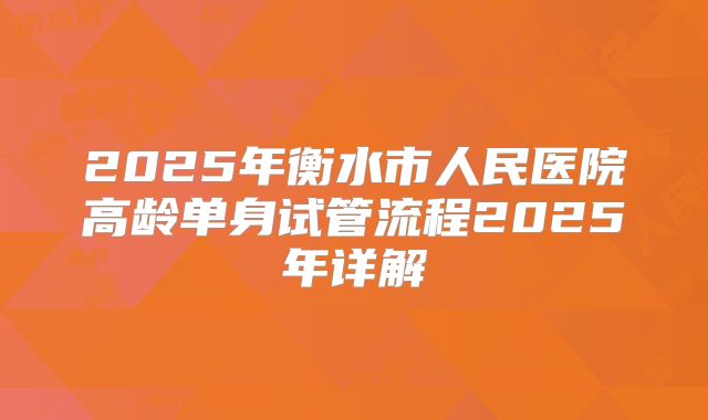 2025年衡水市人民医院高龄单身试管流程2025年详解