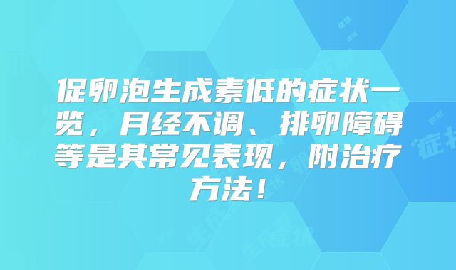 促卵泡生成素低的症状一览，月经不调、排卵障碍等是其常见表现，附治疗方法！