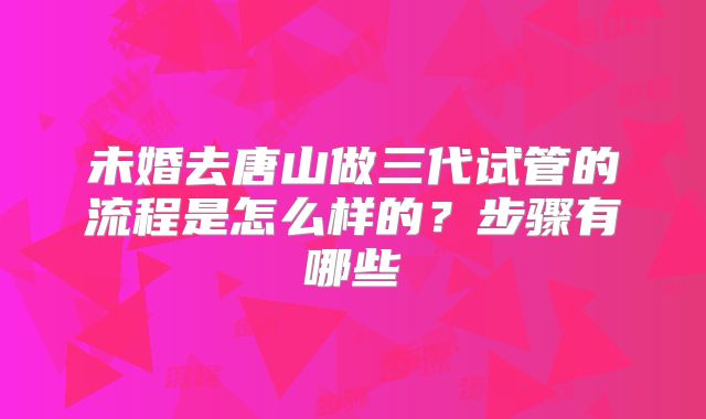 未婚去唐山做三代试管的流程是怎么样的？步骤有哪些