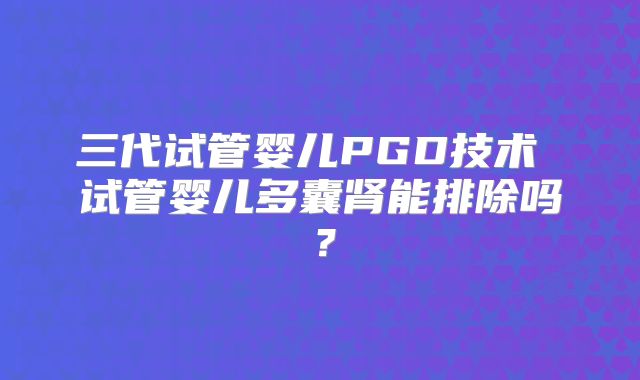 三代试管婴儿PGD技术 试管婴儿多囊肾能排除吗？