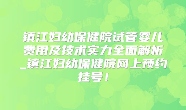 镇江妇幼保健院试管婴儿费用及技术实力全面解析_镇江妇幼保健院网上预约挂号！