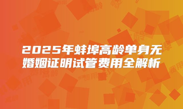 2025年蚌埠高龄单身无婚姻证明试管费用全解析