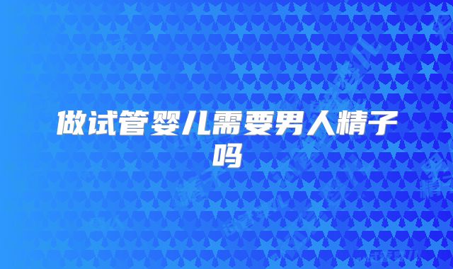 做试管婴儿需要男人精子吗