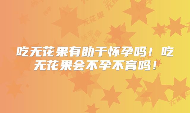 吃无花果有助于怀孕吗!吃无花果会不孕不育吗!