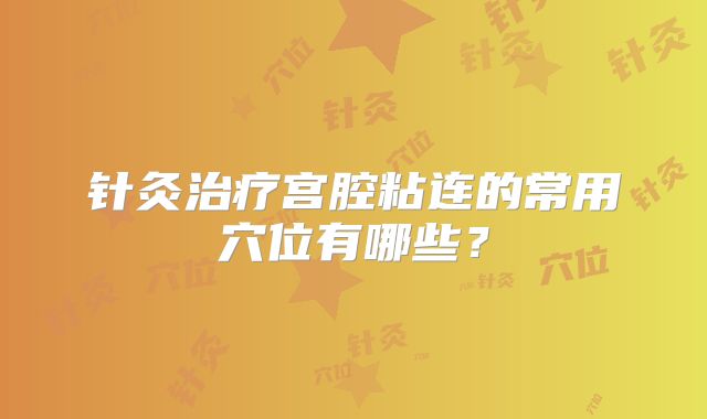 针灸治疗宫腔粘连的常用穴位有哪些？