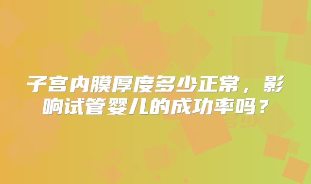 子宫内膜厚度多少正常,影响试管婴儿的成功率吗?