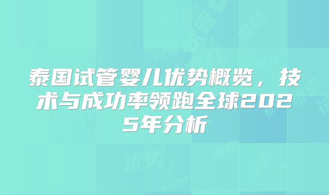 泰国试管婴儿优势概览，技术与成功率领跑全球2025年分析