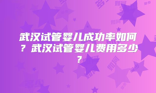 武汉试管婴儿成功率如何？武汉试管婴儿费用多少？