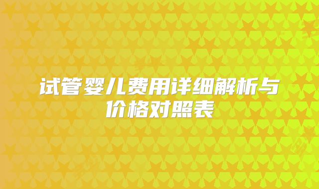 试管婴儿费用详细解析与价格对照表