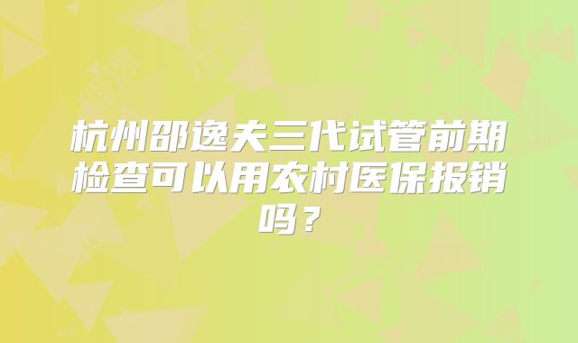 杭州邵逸夫三代试管前期检查可以用农村医保报销吗?