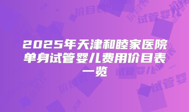 2025年天津和睦家医院单身试管婴儿费用价目表一览