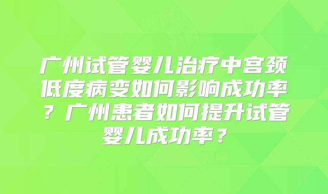 广州试管婴儿治疗中宫颈低度病变如何影响成功率？广州患者如何提升试管婴儿成功率？