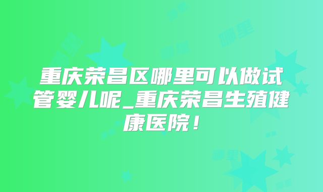 重庆荣昌区哪里可以做试管婴儿呢_重庆荣昌生殖健康医院！