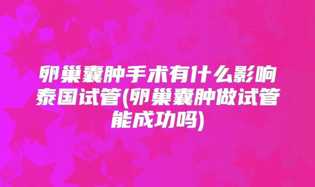 卵巢囊肿手术有什么影响泰国试管(卵巢囊肿做试管能成功吗)