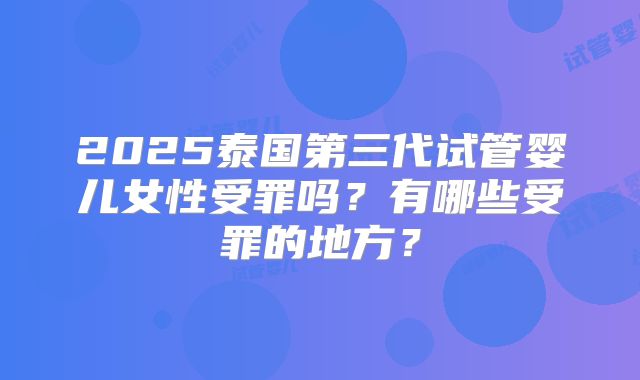 2025泰国第三代试管婴儿女性受罪吗？有哪些受罪的地方？