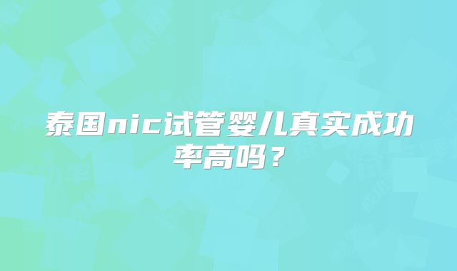 泰国nic试管婴儿真实成功率高吗？