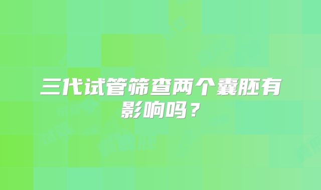 三代试管筛查两个囊胚有影响吗？