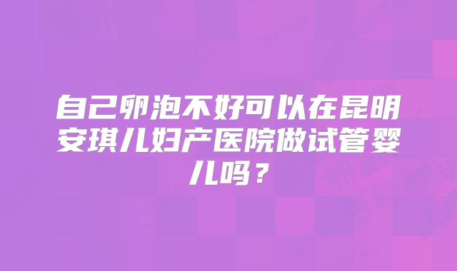 自己卵泡不好可以在昆明安琪儿妇产医院做试管婴儿吗？
