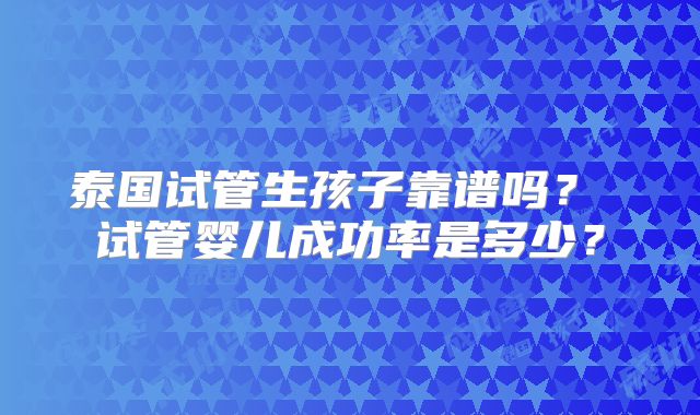 泰国试管生孩子靠谱吗？ 试管婴儿成功率是多少？