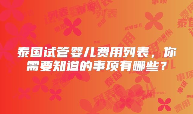 泰国试管婴儿费用列表，你需要知道的事项有哪些？