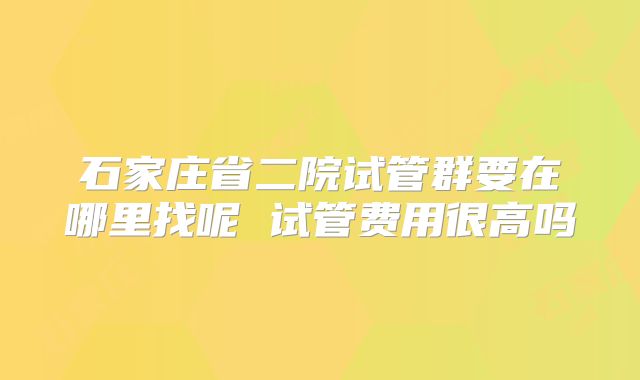 石家庄省二院试管群要在哪里找呢 试管费用很高吗
