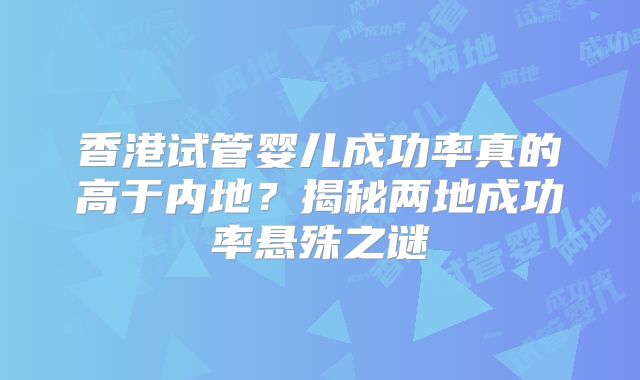 香港试管婴儿成功率真的高于内地？揭秘两地成功率悬殊之谜