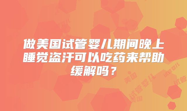 做美国试管婴儿期间晚上睡觉盗汗可以吃药来帮助缓解吗？