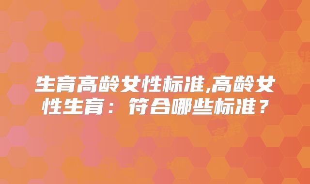 生育高龄女性标准,高龄女性生育：符合哪些标准？