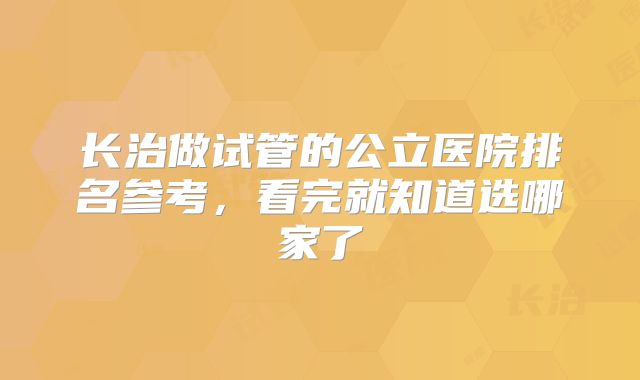 长治做试管的公立医院排名参考，看完就知道选哪家了