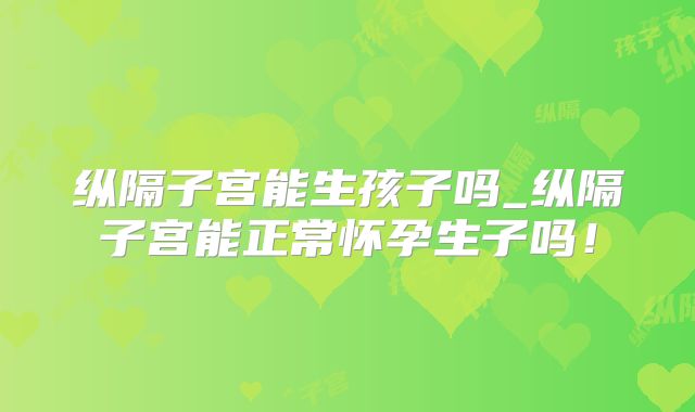纵隔子宫能生孩子吗_纵隔子宫能正常怀孕生子吗！