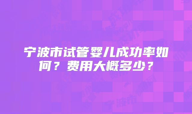 宁波市试管婴儿成功率如何？费用大概多少？