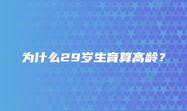 为什么29岁生育算高龄？