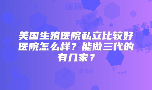 美国生殖医院私立比较好医院怎么样？能做三代的有几家？