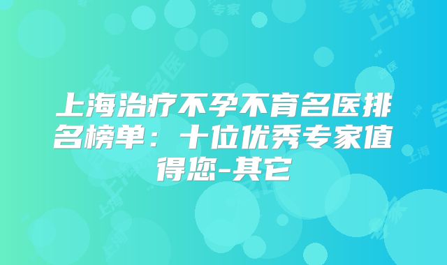 上海治疗不孕不育名医排名榜单：十位优秀专家值得您-其它