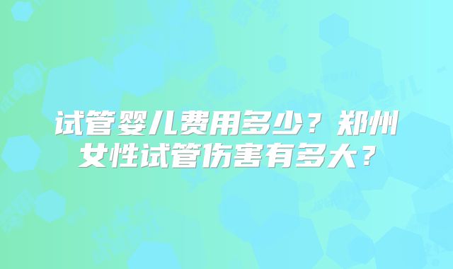 试管婴儿费用多少？郑州女性试管伤害有多大？