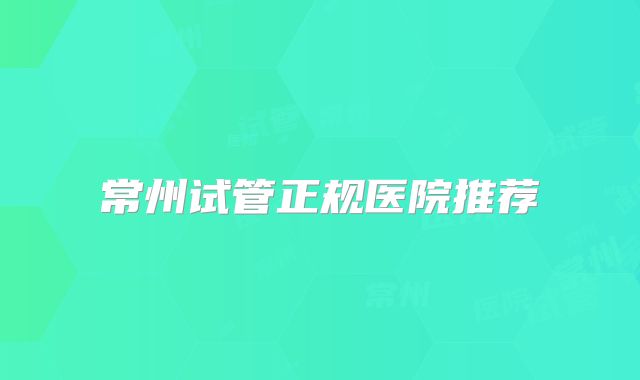 常州试管正规医院推荐