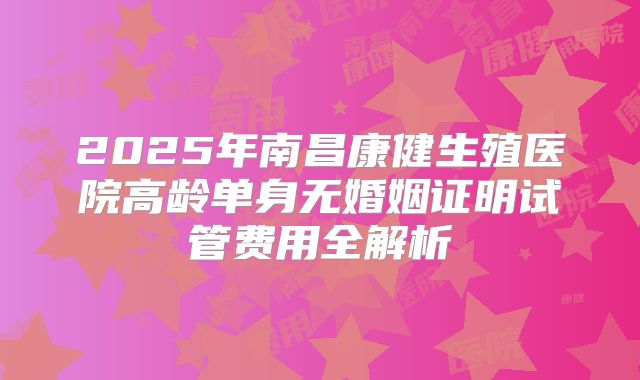 2025年南昌康健生殖医院高龄单身无婚姻证明试管费用全解析