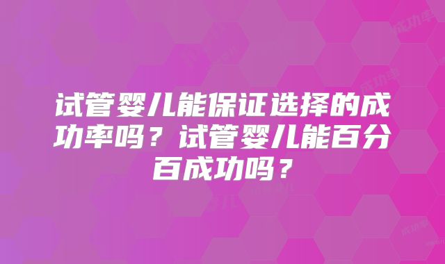 试管婴儿能保证选择的成功率吗？试管婴儿能百分百成功吗？