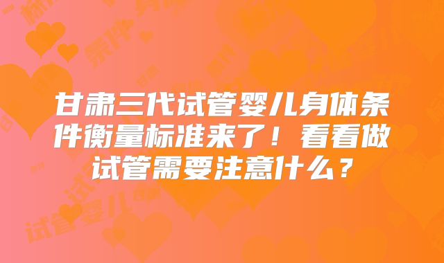 甘肃三代试管婴儿身体条件衡量标准来了！看看做试管需要注意什么？