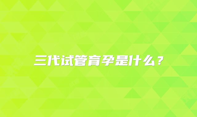 三代试管育孕是什么？