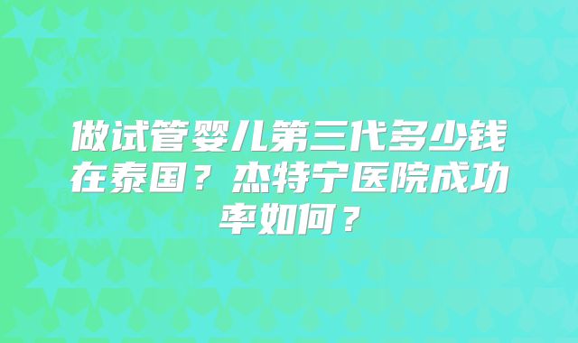 做试管婴儿第三代多少钱在泰国?杰特宁医院成功率如何?