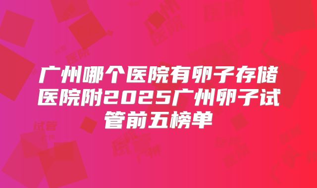 广州哪个医院有卵子存储医院附2025广州卵子试管前五榜单