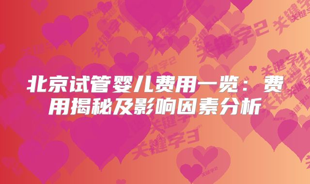 北京试管婴儿费用一览：费用揭秘及影响因素分析