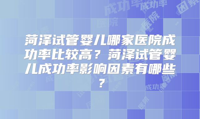 菏泽试管婴儿哪家医院成功率比较高？菏泽试管婴儿成功率影响因素有哪些？