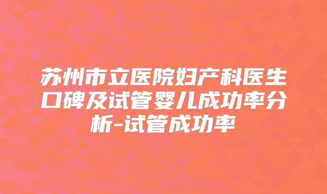 苏州市立医院妇产科医生口碑及试管婴儿成功率分析-试管成功率