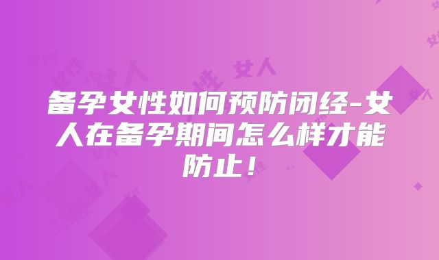备孕女性如何预防闭经-女人在备孕期间怎么样才能防止!