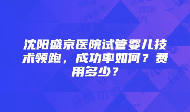 沈阳盛京医院试管婴儿技术领跑，成功率如何？费用多少？